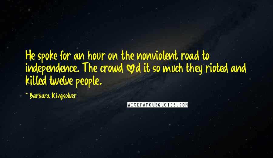 Barbara Kingsolver Quotes: He spoke for an hour on the nonviolent road to independence. The crowd loved it so much they rioted and killed twelve people.