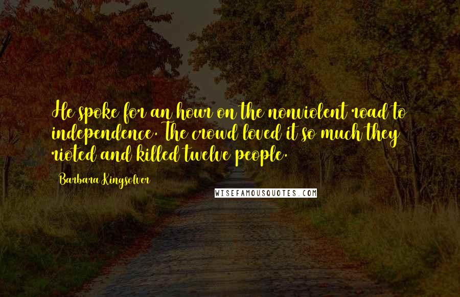 Barbara Kingsolver Quotes: He spoke for an hour on the nonviolent road to independence. The crowd loved it so much they rioted and killed twelve people.