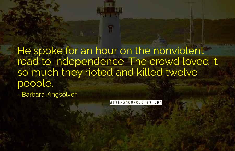 Barbara Kingsolver Quotes: He spoke for an hour on the nonviolent road to independence. The crowd loved it so much they rioted and killed twelve people.