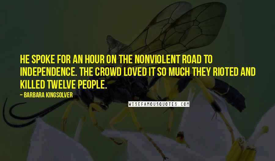 Barbara Kingsolver Quotes: He spoke for an hour on the nonviolent road to independence. The crowd loved it so much they rioted and killed twelve people.