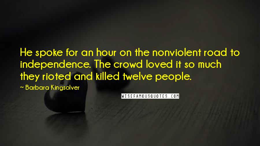 Barbara Kingsolver Quotes: He spoke for an hour on the nonviolent road to independence. The crowd loved it so much they rioted and killed twelve people.