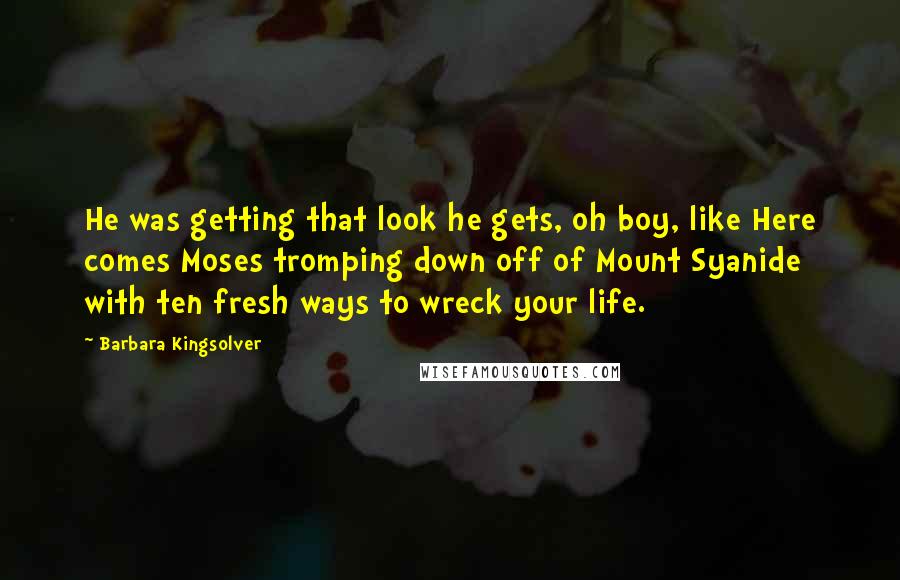 Barbara Kingsolver Quotes: He was getting that look he gets, oh boy, like Here comes Moses tromping down off of Mount Syanide with ten fresh ways to wreck your life.