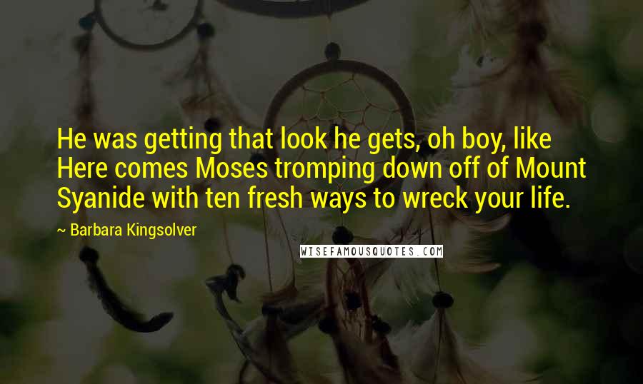 Barbara Kingsolver Quotes: He was getting that look he gets, oh boy, like Here comes Moses tromping down off of Mount Syanide with ten fresh ways to wreck your life.