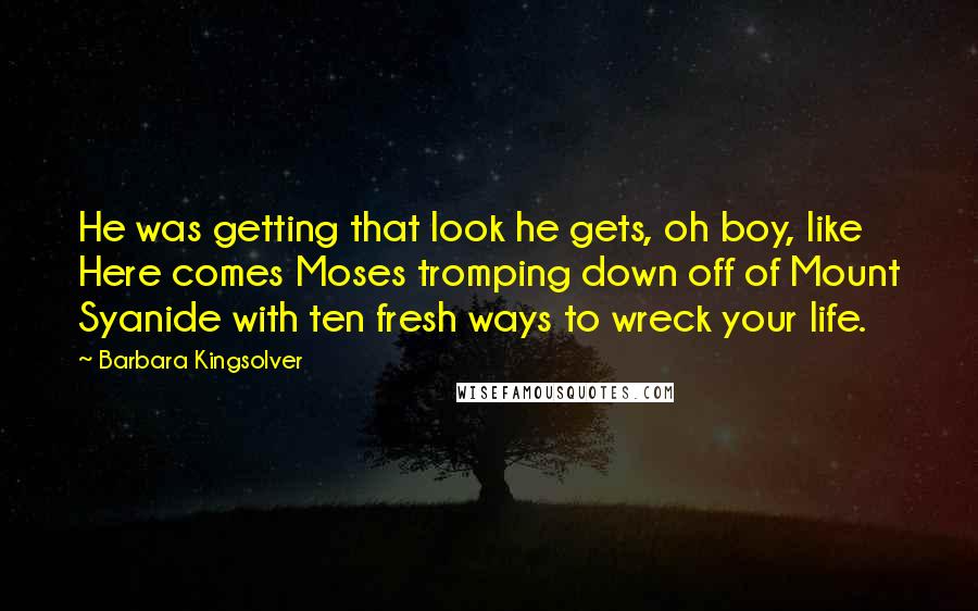 Barbara Kingsolver Quotes: He was getting that look he gets, oh boy, like Here comes Moses tromping down off of Mount Syanide with ten fresh ways to wreck your life.