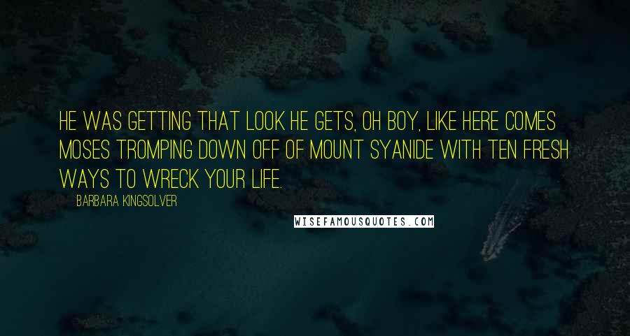 Barbara Kingsolver Quotes: He was getting that look he gets, oh boy, like Here comes Moses tromping down off of Mount Syanide with ten fresh ways to wreck your life.