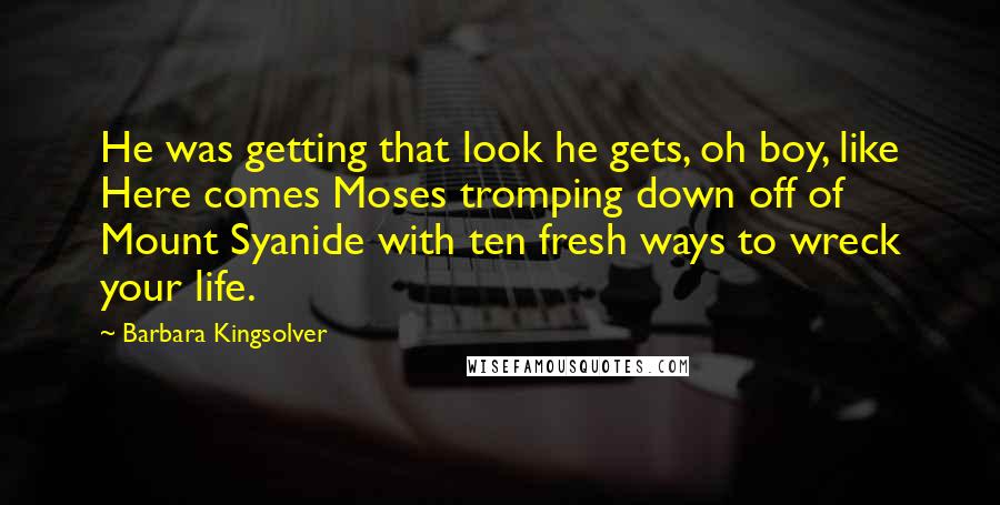 Barbara Kingsolver Quotes: He was getting that look he gets, oh boy, like Here comes Moses tromping down off of Mount Syanide with ten fresh ways to wreck your life.