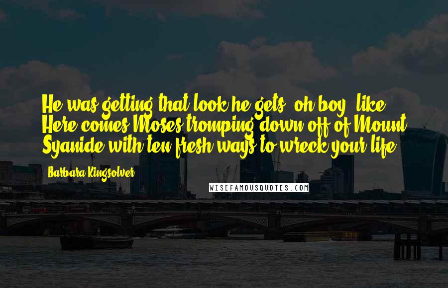 Barbara Kingsolver Quotes: He was getting that look he gets, oh boy, like Here comes Moses tromping down off of Mount Syanide with ten fresh ways to wreck your life.