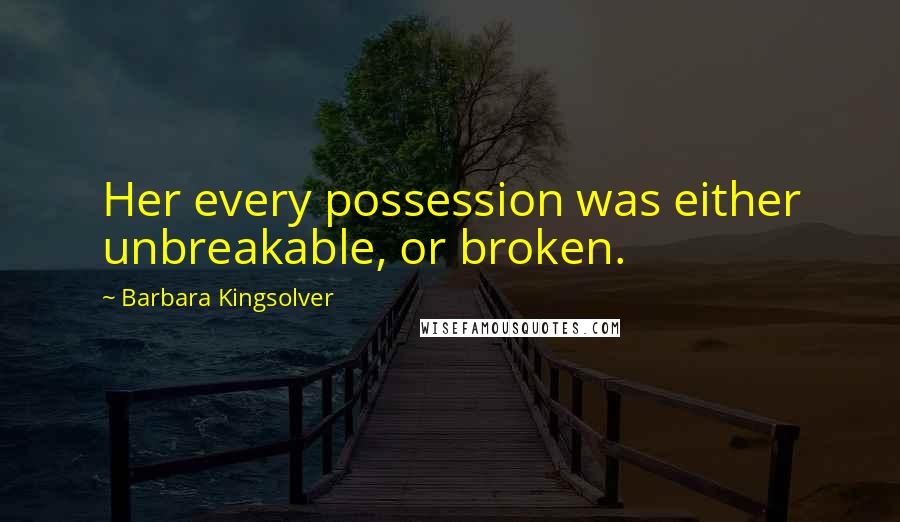 Barbara Kingsolver Quotes: Her every possession was either unbreakable, or broken.