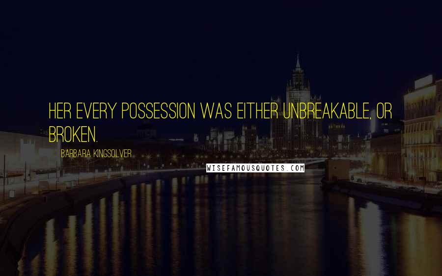 Barbara Kingsolver Quotes: Her every possession was either unbreakable, or broken.