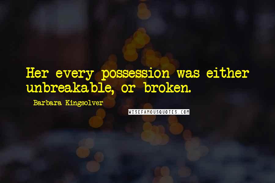 Barbara Kingsolver Quotes: Her every possession was either unbreakable, or broken.