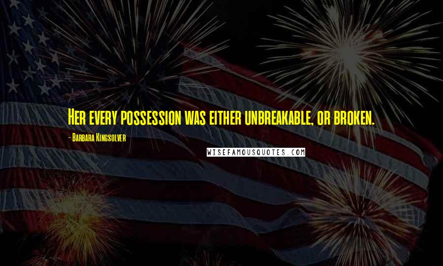 Barbara Kingsolver Quotes: Her every possession was either unbreakable, or broken.