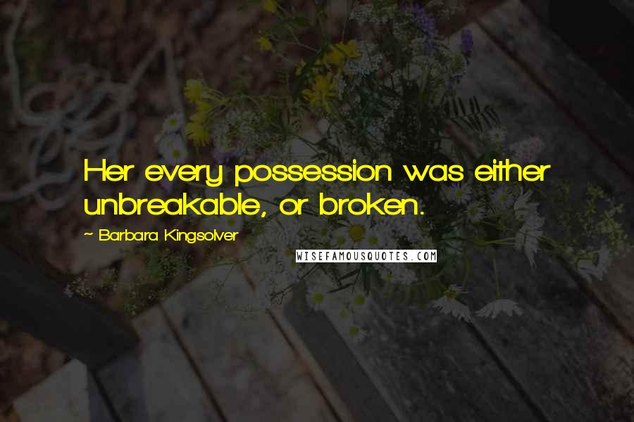 Barbara Kingsolver Quotes: Her every possession was either unbreakable, or broken.