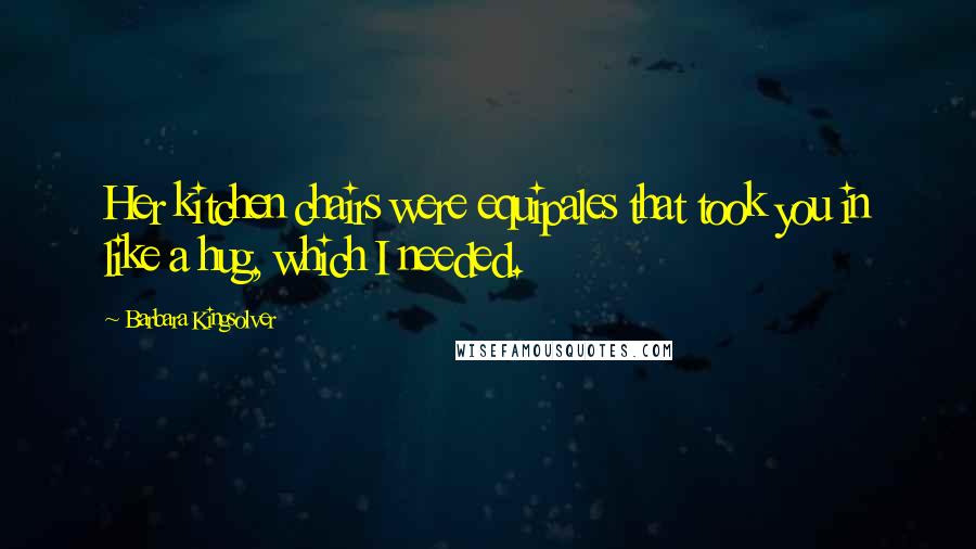 Barbara Kingsolver Quotes: Her kitchen chairs were equipales that took you in like a hug, which I needed.