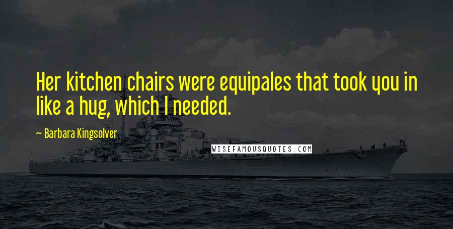 Barbara Kingsolver Quotes: Her kitchen chairs were equipales that took you in like a hug, which I needed.