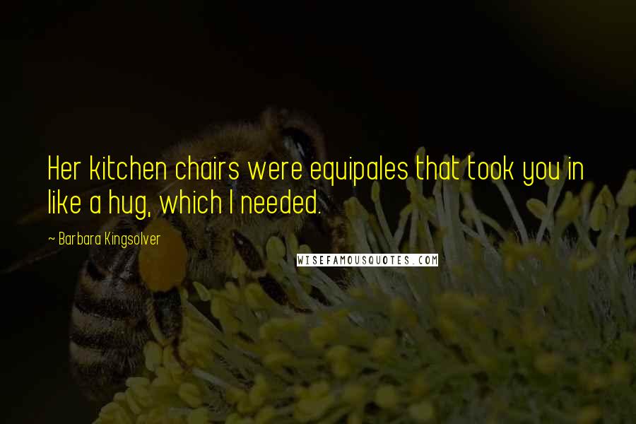 Barbara Kingsolver Quotes: Her kitchen chairs were equipales that took you in like a hug, which I needed.