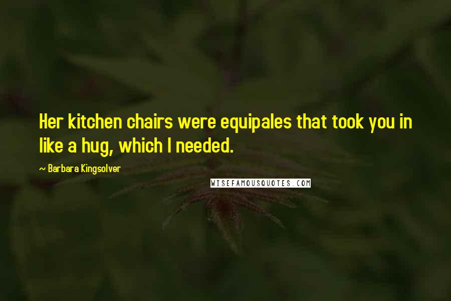 Barbara Kingsolver Quotes: Her kitchen chairs were equipales that took you in like a hug, which I needed.