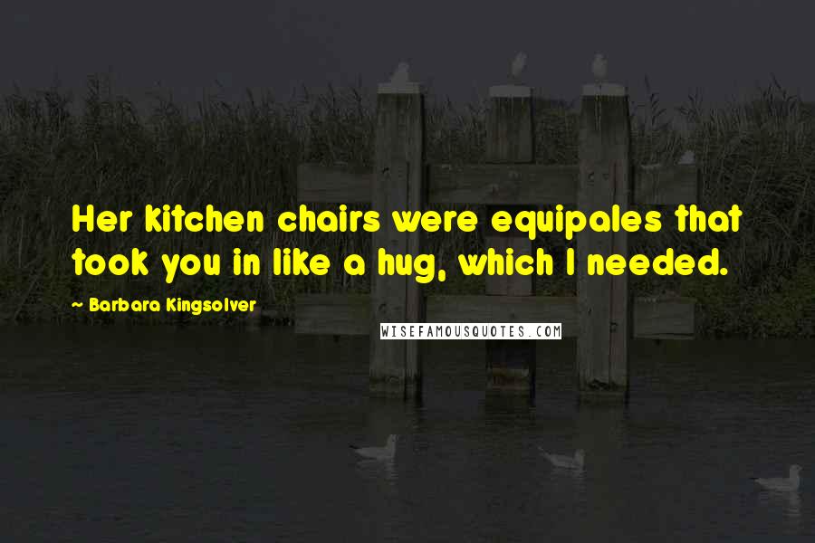 Barbara Kingsolver Quotes: Her kitchen chairs were equipales that took you in like a hug, which I needed.