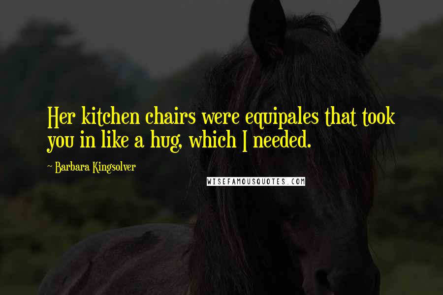 Barbara Kingsolver Quotes: Her kitchen chairs were equipales that took you in like a hug, which I needed.
