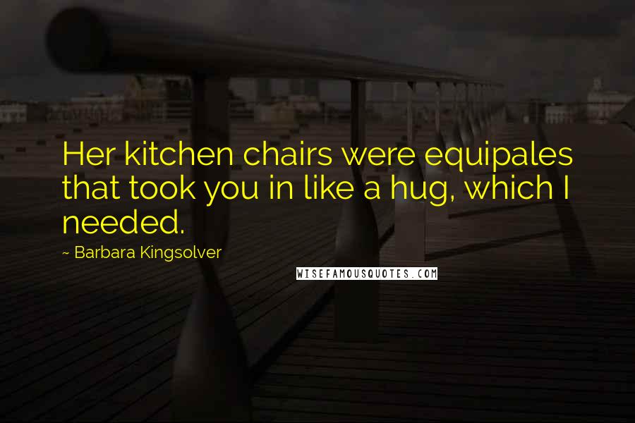 Barbara Kingsolver Quotes: Her kitchen chairs were equipales that took you in like a hug, which I needed.