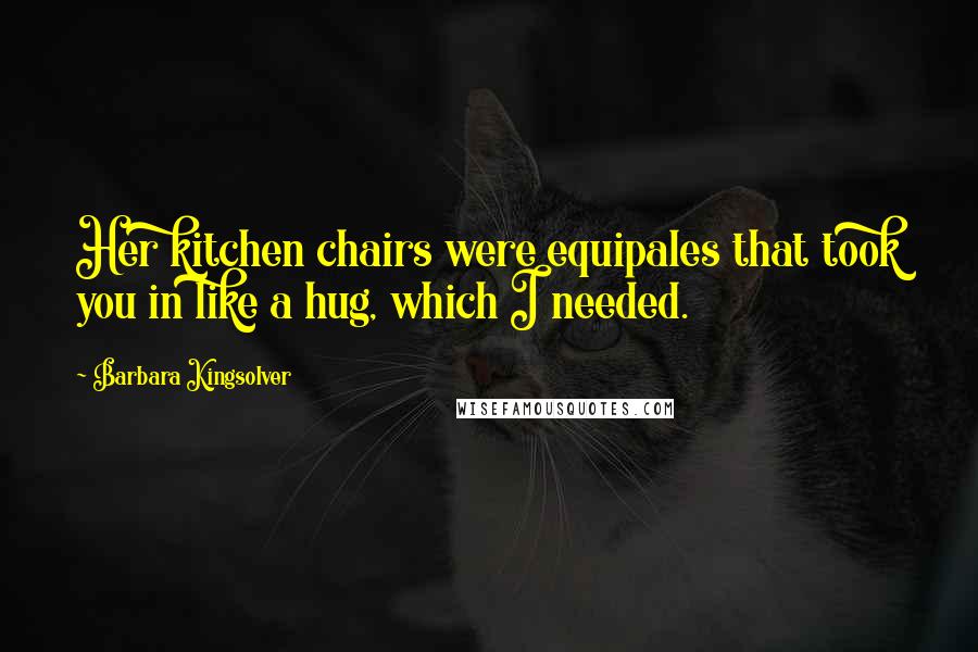 Barbara Kingsolver Quotes: Her kitchen chairs were equipales that took you in like a hug, which I needed.