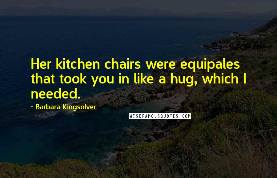 Barbara Kingsolver Quotes: Her kitchen chairs were equipales that took you in like a hug, which I needed.