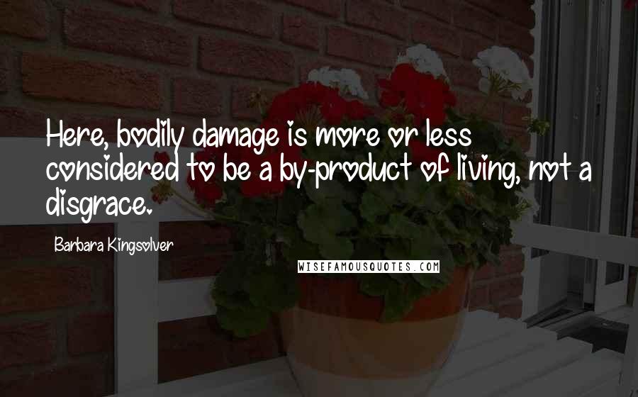 Barbara Kingsolver Quotes: Here, bodily damage is more or less considered to be a by-product of living, not a disgrace.