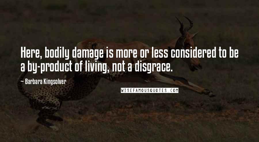 Barbara Kingsolver Quotes: Here, bodily damage is more or less considered to be a by-product of living, not a disgrace.