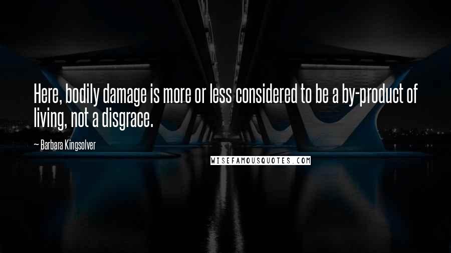 Barbara Kingsolver Quotes: Here, bodily damage is more or less considered to be a by-product of living, not a disgrace.