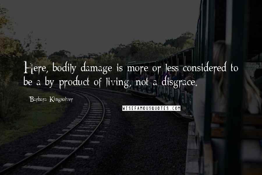 Barbara Kingsolver Quotes: Here, bodily damage is more or less considered to be a by-product of living, not a disgrace.