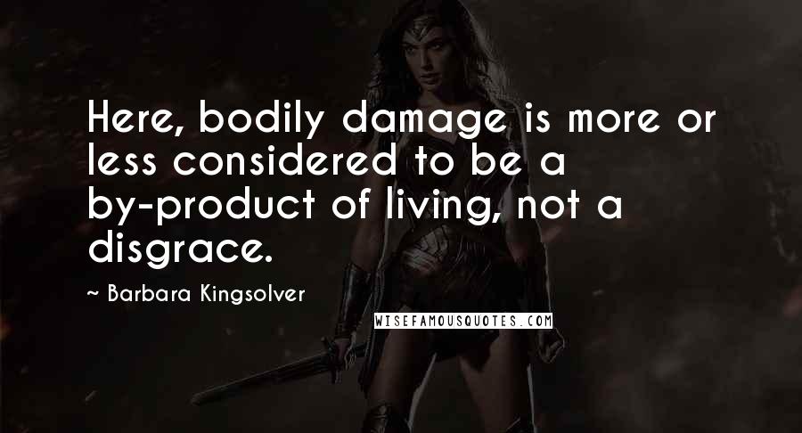 Barbara Kingsolver Quotes: Here, bodily damage is more or less considered to be a by-product of living, not a disgrace.