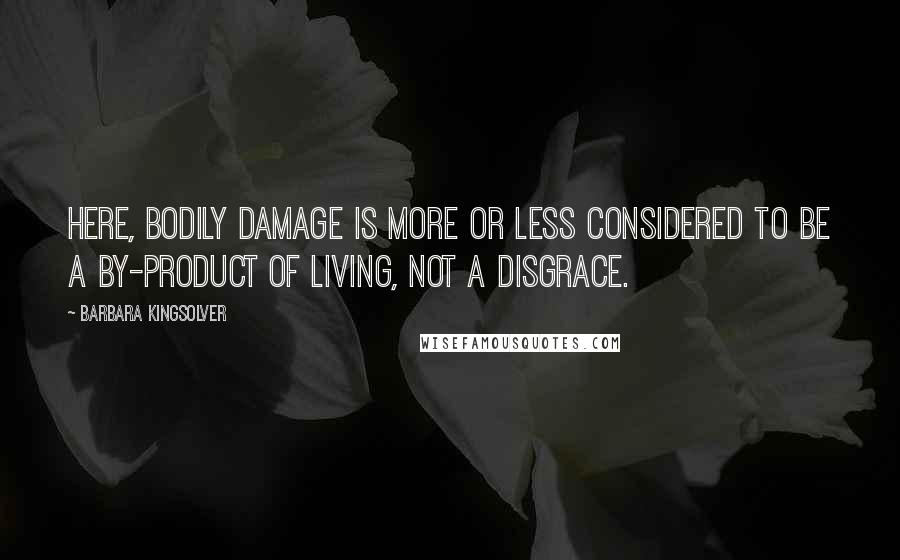 Barbara Kingsolver Quotes: Here, bodily damage is more or less considered to be a by-product of living, not a disgrace.