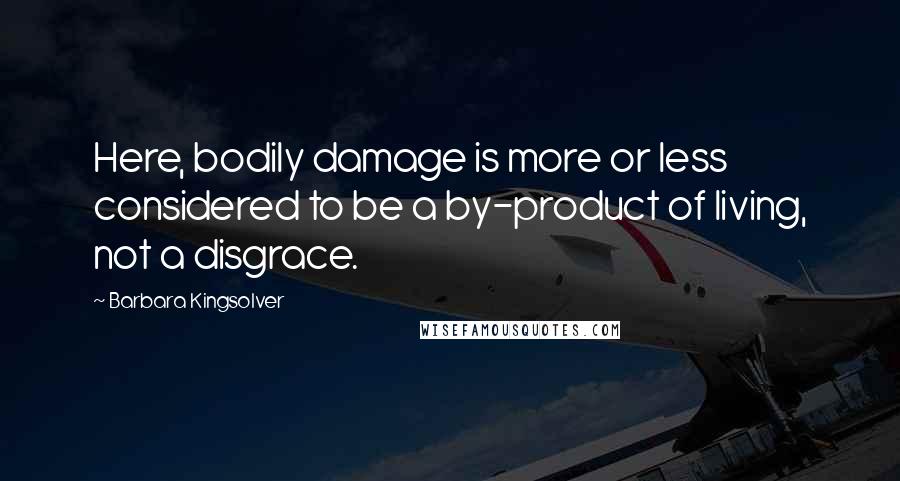 Barbara Kingsolver Quotes: Here, bodily damage is more or less considered to be a by-product of living, not a disgrace.