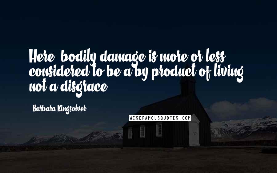 Barbara Kingsolver Quotes: Here, bodily damage is more or less considered to be a by-product of living, not a disgrace.