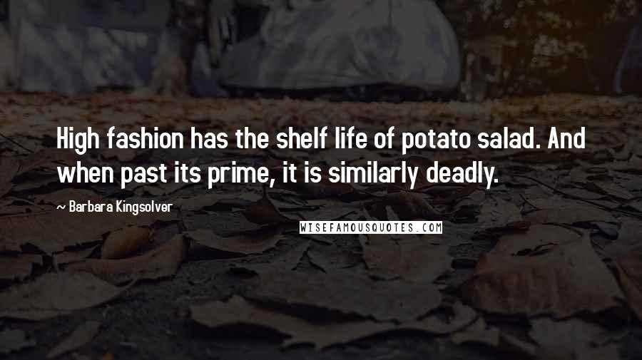 Barbara Kingsolver Quotes: High fashion has the shelf life of potato salad. And when past its prime, it is similarly deadly.