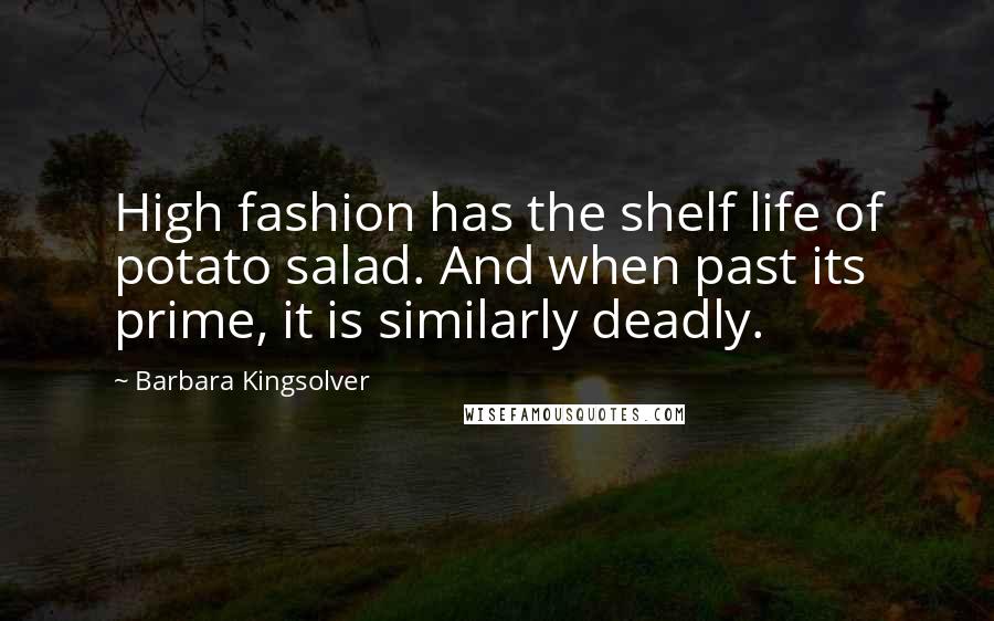 Barbara Kingsolver Quotes: High fashion has the shelf life of potato salad. And when past its prime, it is similarly deadly.