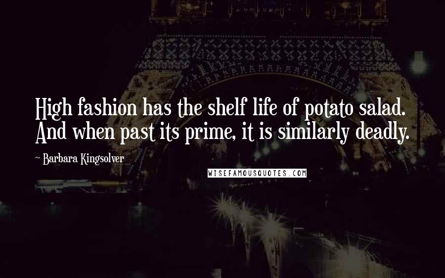 Barbara Kingsolver Quotes: High fashion has the shelf life of potato salad. And when past its prime, it is similarly deadly.