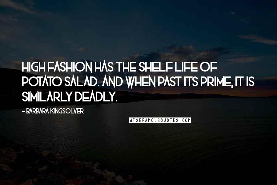 Barbara Kingsolver Quotes: High fashion has the shelf life of potato salad. And when past its prime, it is similarly deadly.