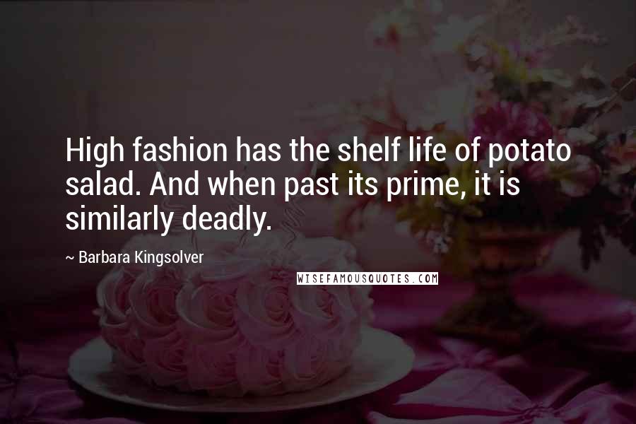 Barbara Kingsolver Quotes: High fashion has the shelf life of potato salad. And when past its prime, it is similarly deadly.