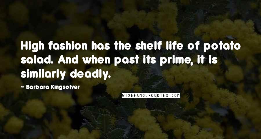 Barbara Kingsolver Quotes: High fashion has the shelf life of potato salad. And when past its prime, it is similarly deadly.