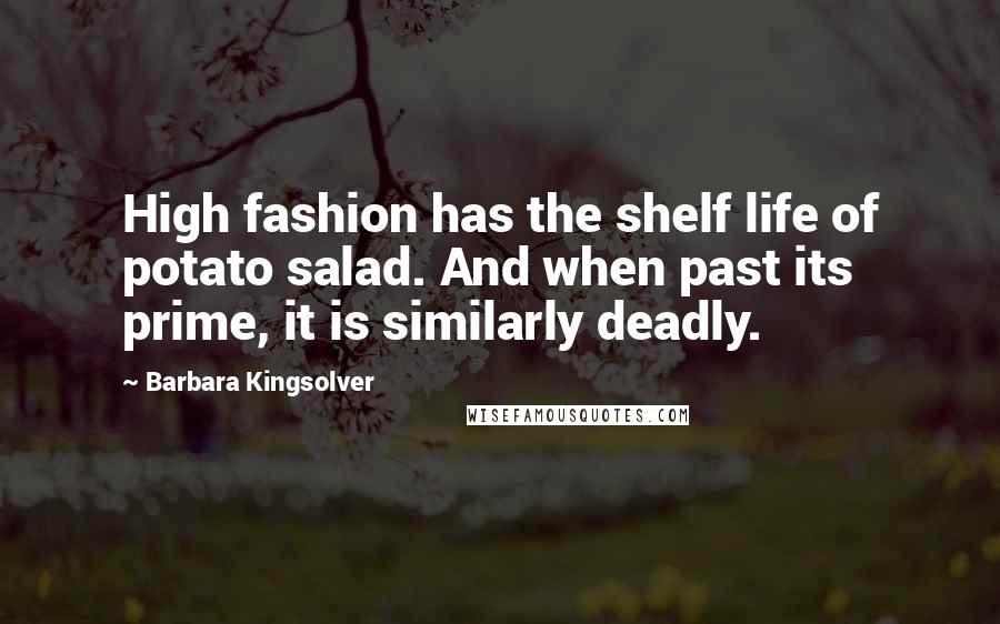 Barbara Kingsolver Quotes: High fashion has the shelf life of potato salad. And when past its prime, it is similarly deadly.