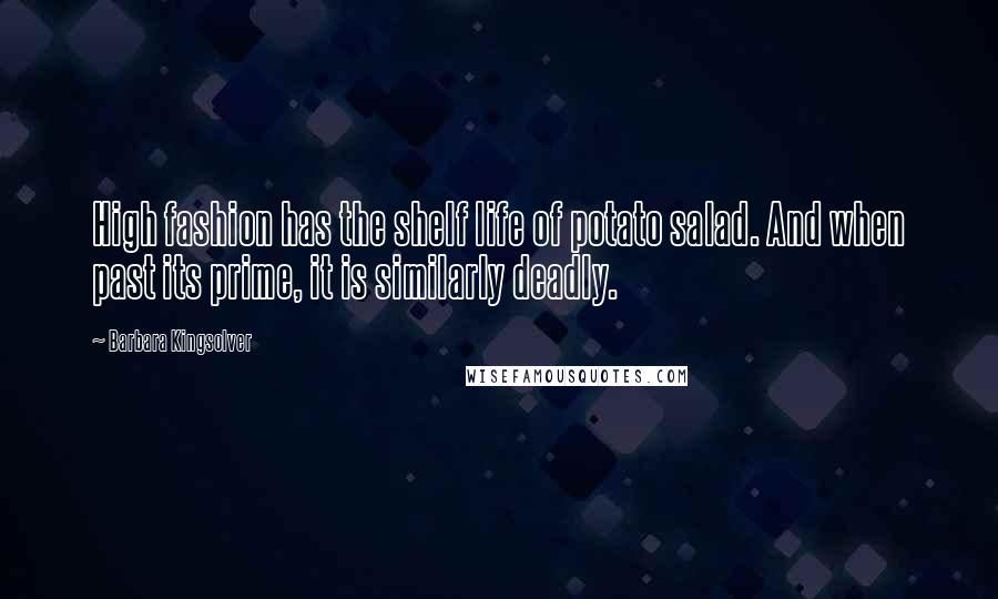 Barbara Kingsolver Quotes: High fashion has the shelf life of potato salad. And when past its prime, it is similarly deadly.