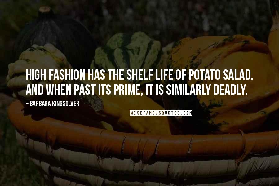 Barbara Kingsolver Quotes: High fashion has the shelf life of potato salad. And when past its prime, it is similarly deadly.