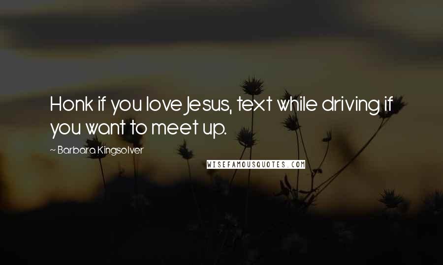 Barbara Kingsolver Quotes: Honk if you love Jesus, text while driving if you want to meet up.