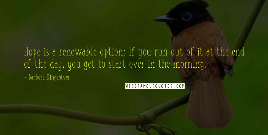 Barbara Kingsolver Quotes: Hope is a renewable option: If you run out of it at the end of the day, you get to start over in the morning.