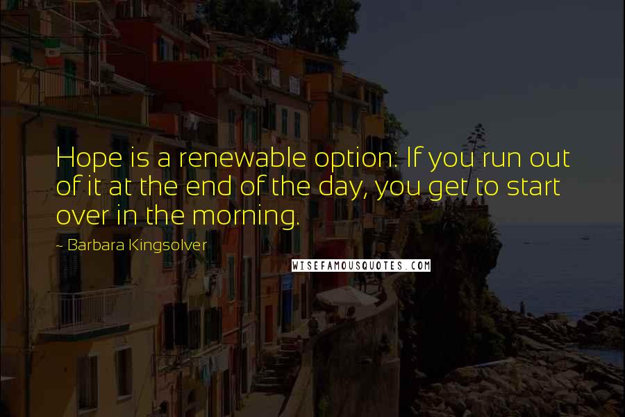 Barbara Kingsolver Quotes: Hope is a renewable option: If you run out of it at the end of the day, you get to start over in the morning.