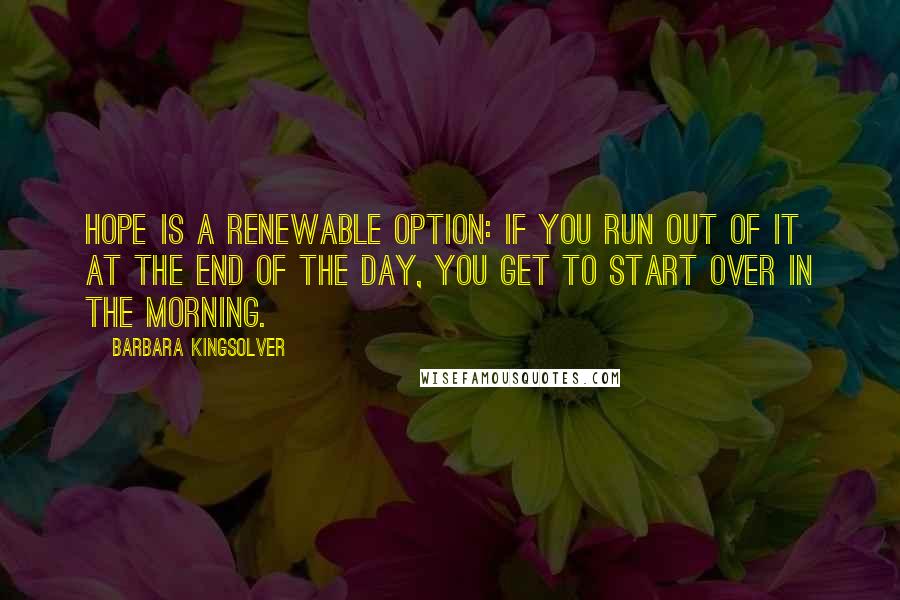 Barbara Kingsolver Quotes: Hope is a renewable option: If you run out of it at the end of the day, you get to start over in the morning.