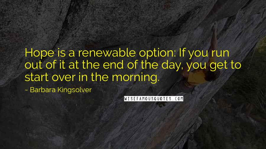 Barbara Kingsolver Quotes: Hope is a renewable option: If you run out of it at the end of the day, you get to start over in the morning.