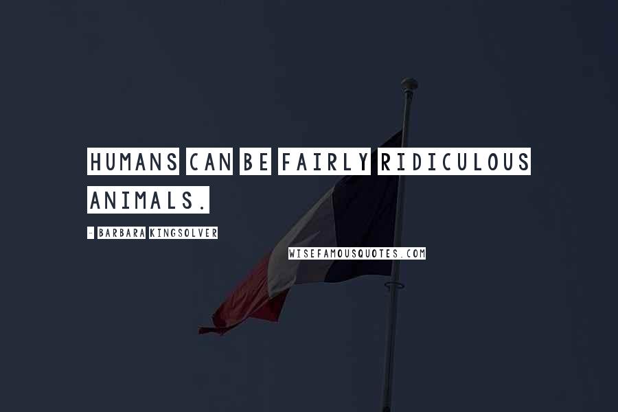 Barbara Kingsolver Quotes: Humans can be fairly ridiculous animals.