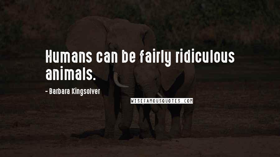 Barbara Kingsolver Quotes: Humans can be fairly ridiculous animals.