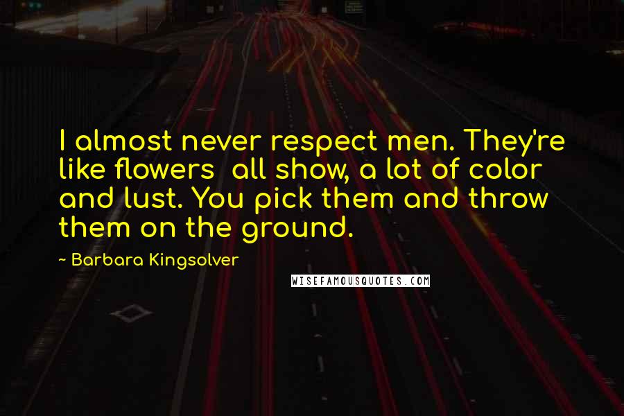 Barbara Kingsolver Quotes: I almost never respect men. They're like flowers all show, a lot of color and lust. You pick them and throw them on the ground.